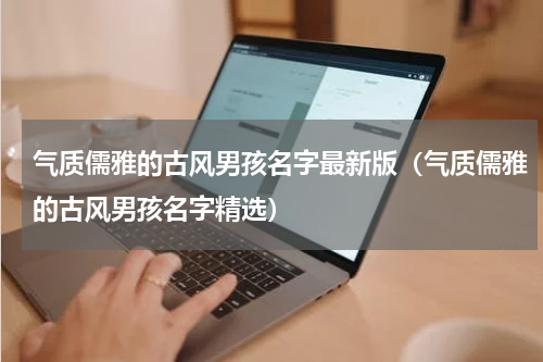 气质儒雅的古风男孩名字最新版（气质儒雅的古风男孩名字精选）