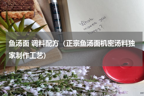 鱼汤面 调料配方（正宗鱼汤面机密汤料独家制作工艺）