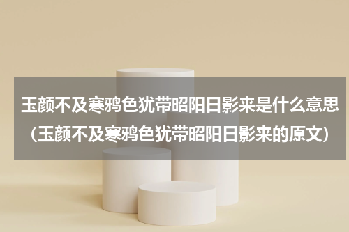 玉颜不及寒鸦色犹带昭阳日影来是什么意思（玉颜不及寒鸦色犹带昭阳日影来的原文）