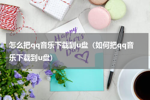 怎么把qq音乐下载到u盘（如何把qq音乐下载到u盘）