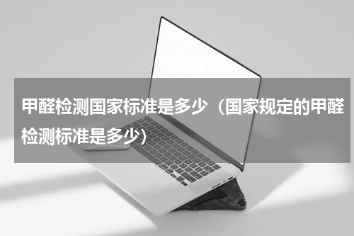甲醛检测国家标准是多少（国家规定的甲醛检测标准是多少）