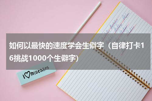 如何以最快的速度学会生僻字（自律打卡16挑战1000个生僻字）
