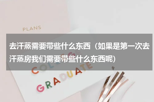 去汗蒸需要带些什么东西（如果是第一次去汗蒸房我们需要带些什么东西呢）