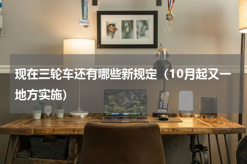 现在三轮车还有哪些新规定（10月起又一地方实施）