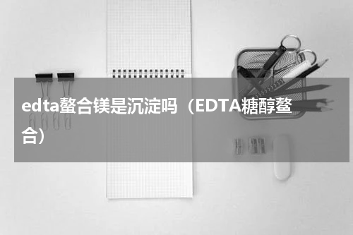 edta螯合镁是沉淀吗（EDTA糖醇鳌合）