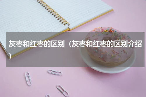 灰枣和红枣的区别（灰枣和红枣的区别介绍）