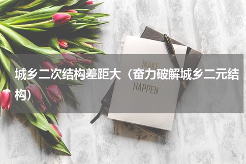 城乡二次结构差距大（奋力破解城乡二元结构）
