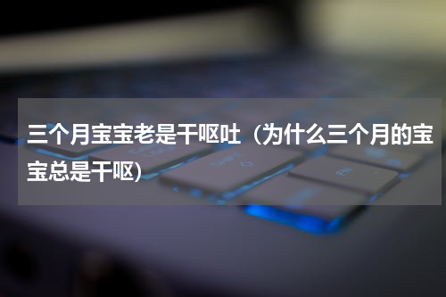 三个月宝宝老是干呕吐（为什么三个月的宝宝总是干呕）