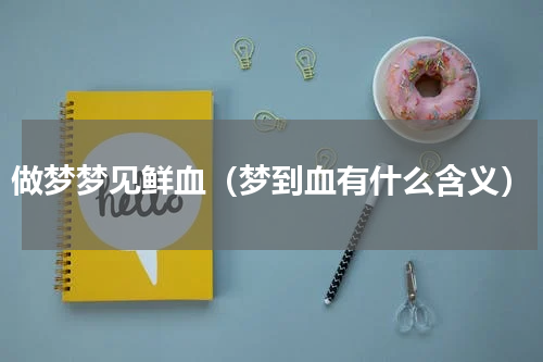 做梦梦见鲜血（梦到血有什么含义）