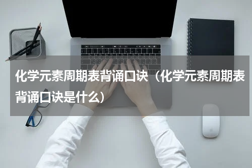 化学元素周期表背诵口诀（化学元素周期表背诵口诀是什么）