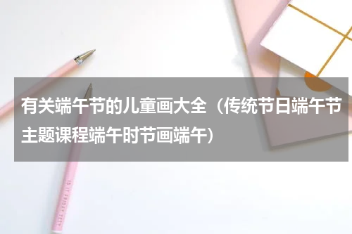 有关端午节的儿童画大全（传统节日端午节主题课程端午时节画端午）