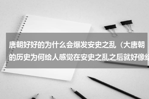 唐朝好好的为什么会爆发安史之乱（大唐朝的历史为何给人感觉在安史之乱之后就好像结束了呢）