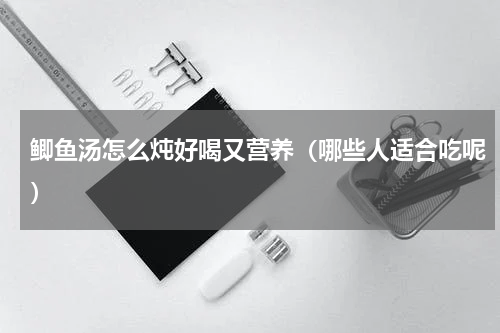 鲫鱼汤怎么炖好喝又营养（哪些人适合吃呢）