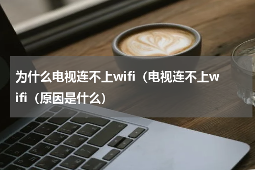 为什么电视连不上wifi（电视连不上wifi（原因是什么）