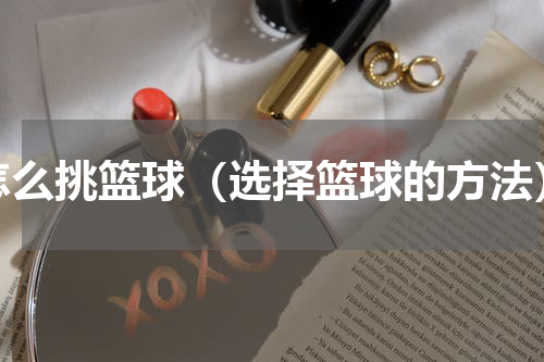 怎么挑篮球（选择篮球的方法）