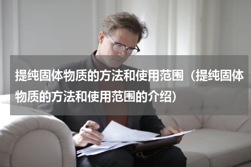 提纯固体物质的方法和使用范围（提纯固体物质的方法和使用范围的介绍）