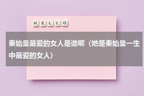 秦始皇最爱的女人是谁呢（她是秦始皇一生中最爱的女人）