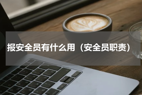 报安全员有什么用（安全员职责）