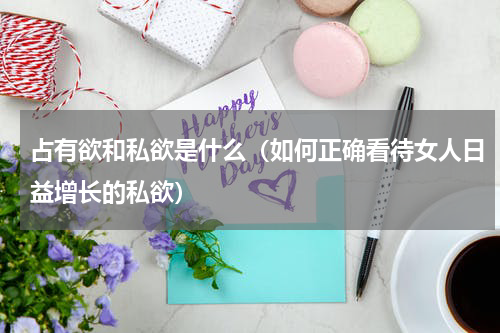 占有欲和私欲是什么（如何正确看待女人日益增长的私欲）