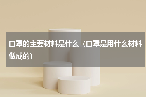 口罩的主要材料是什么（口罩是用什么材料做成的）