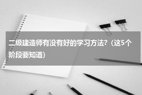 二级建造师有没有好的学习方法?（这5个阶段要知道）