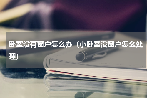 卧室没有窗户怎么办（小卧室没窗户怎么处理）