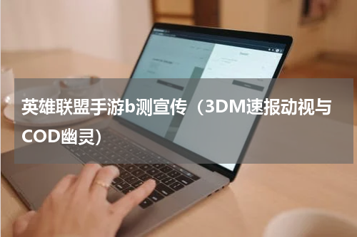 英雄联盟手游b测宣传（3DM速报动视与COD幽灵）