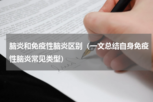 脑炎和免疫性脑炎区别（一文总结自身免疫性脑炎常见类型）