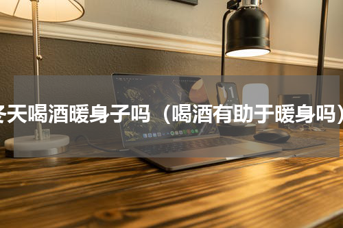 冬天喝酒暖身子吗（喝酒有助于暖身吗）