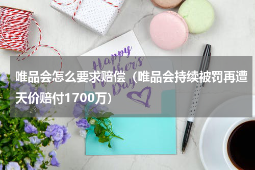 唯品会怎么要求赔偿（唯品会持续被罚再遭天价赔付1700万）