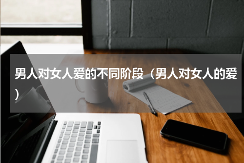 男人对女人爱的不同阶段（男人对女人的爱）