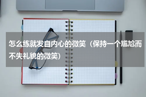 怎么练就发自内心的微笑（保持一个尴尬而不失礼貌的微笑）