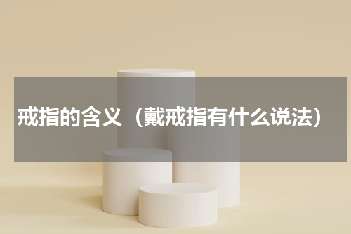 戒指的含义（戴戒指有什么说法）