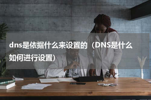 dns是依据什么来设置的（DNS是什么如何进行设置）