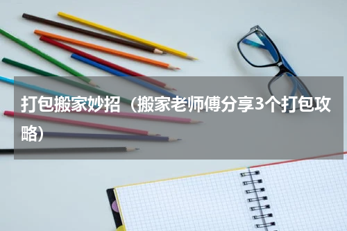 打包搬家妙招（搬家老师傅分享3个打包攻略）