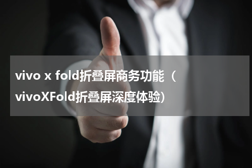 vivo x fold折叠屏商务功能（vivoXFold折叠屏深度体验）
