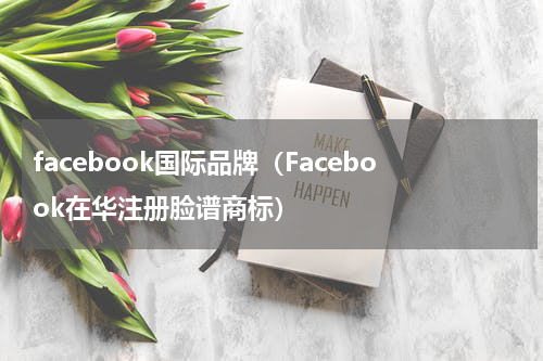 facebook国际品牌（Facebook在华注册脸谱商标）