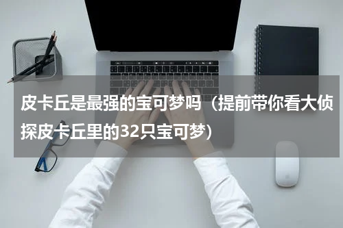 皮卡丘是最强的宝可梦吗（提前带你看大侦探皮卡丘里的32只宝可梦）