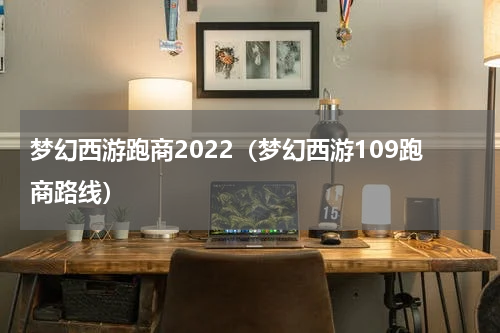 梦幻西游跑商2022（梦幻西游109跑商路线）