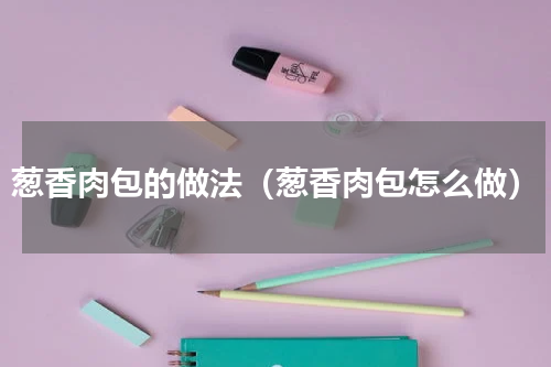 葱香肉包的做法（葱香肉包怎么做）