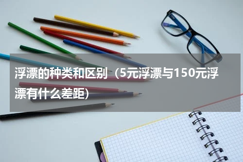 浮漂的种类和区别（5元浮漂与150元浮漂有什么差距）