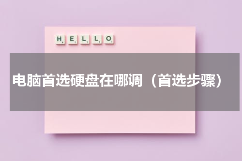 电脑首选硬盘在哪调（首选步骤）