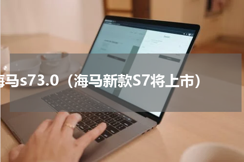 海马s73.0（海马新款S7将上市）