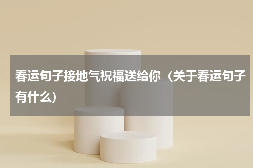 春运句子接地气祝福送给你（关于春运句子有什么）