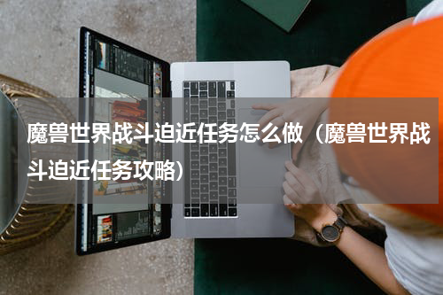 魔兽世界战斗迫近任务怎么做（魔兽世界战斗迫近任务攻略）