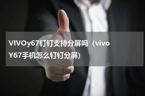 VIVOy67钉钉支持分屏吗（vivoY67手机怎么钉钉分屏）