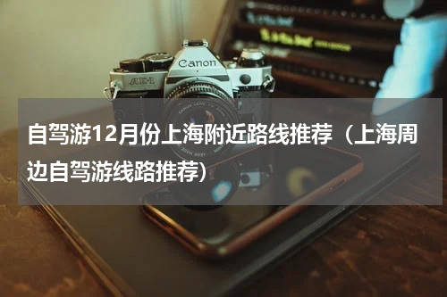 自驾游12月份上海附近路线推荐（上海周边自驾游线路推荐）