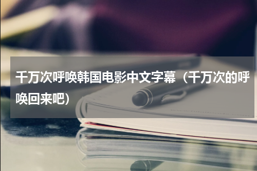 千万次呼唤韩国电影中文字幕（千万次的呼唤回来吧）