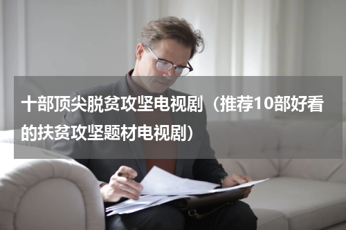 十部顶尖脱贫攻坚电视剧（推荐10部好看的扶贫攻坚题材电视剧）