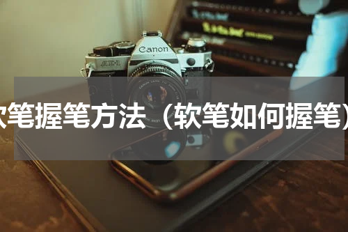 软笔握笔方法（软笔如何握笔）